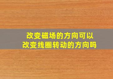 改变磁场的方向可以改变线圈转动的方向吗