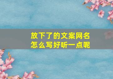 放下了的文案网名怎么写好听一点呢