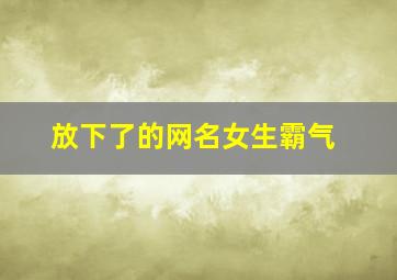 放下了的网名女生霸气