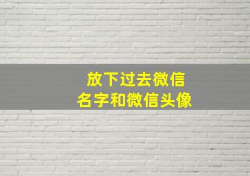 放下过去微信名字和微信头像