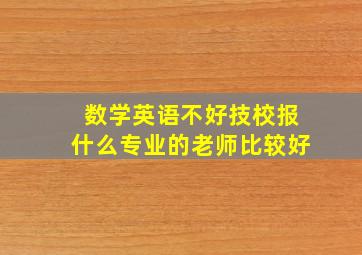 数学英语不好技校报什么专业的老师比较好