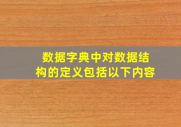 数据字典中对数据结构的定义包括以下内容