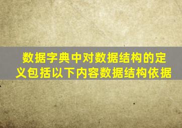 数据字典中对数据结构的定义包括以下内容数据结构依据