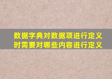 数据字典对数据项进行定义时需要对哪些内容进行定义