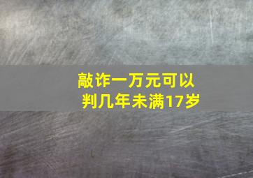 敲诈一万元可以判几年未满17岁