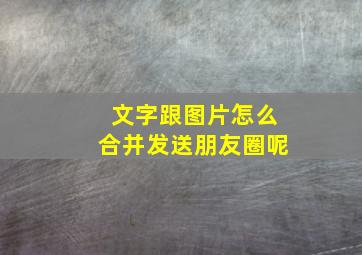 文字跟图片怎么合并发送朋友圈呢