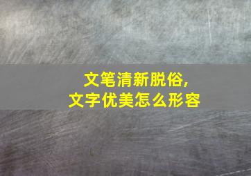 文笔清新脱俗,文字优美怎么形容