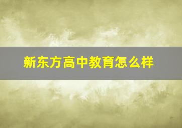 新东方高中教育怎么样