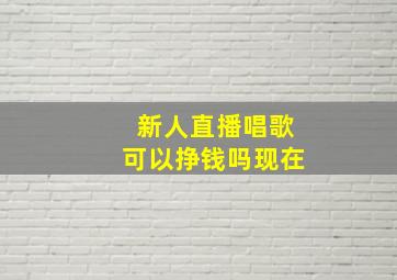 新人直播唱歌可以挣钱吗现在