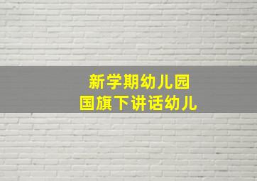 新学期幼儿园国旗下讲话幼儿