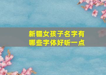 新疆女孩子名字有哪些字体好听一点