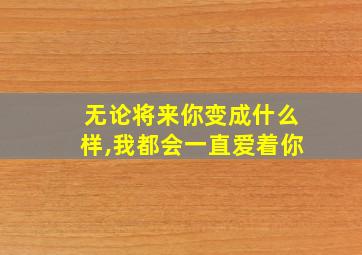 无论将来你变成什么样,我都会一直爱着你