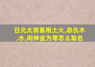 日元太弱喜用土火,忌仇木,水,闲神金为零怎么取名