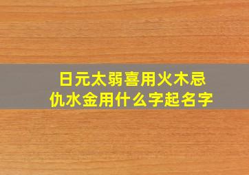 日元太弱喜用火木忌仇水金用什么字起名字