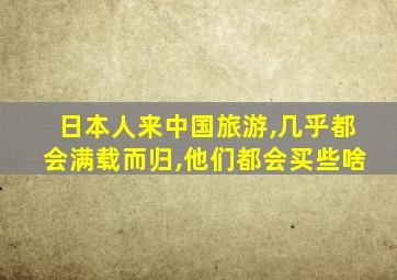 日本人来中国旅游,几乎都会满载而归,他们都会买些啥