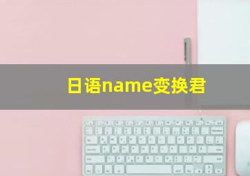 日语name变换君