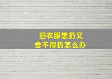 旧衣服想扔又舍不得扔怎么办