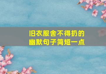 旧衣服舍不得扔的幽默句子简短一点