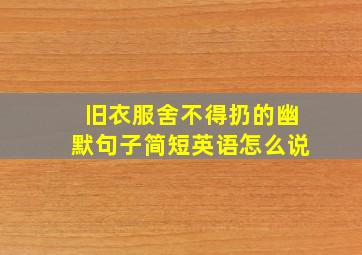 旧衣服舍不得扔的幽默句子简短英语怎么说