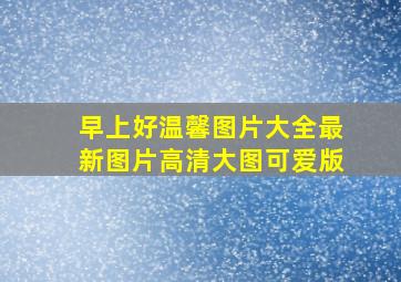 早上好温馨图片大全最新图片高清大图可爱版