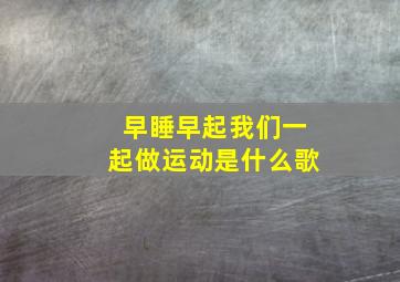 早睡早起我们一起做运动是什么歌