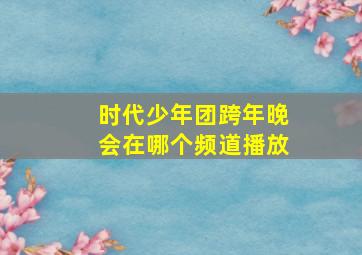 时代少年团跨年晚会在哪个频道播放