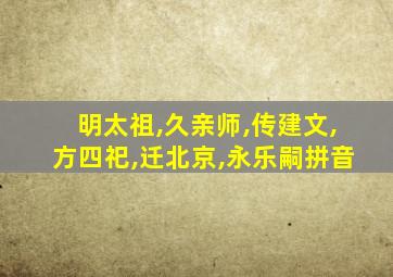 明太祖,久亲师,传建文,方四祀,迁北京,永乐嗣拼音