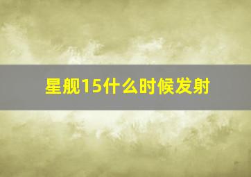 星舰15什么时候发射