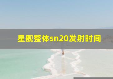 星舰整体sn20发射时间