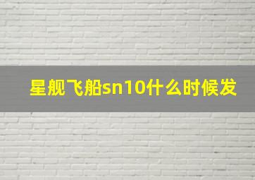 星舰飞船sn10什么时候发