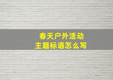 春天户外活动主题标语怎么写