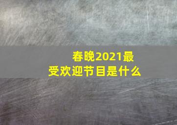 春晚2021最受欢迎节目是什么