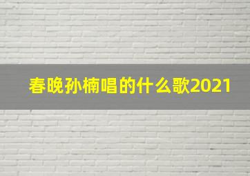 春晚孙楠唱的什么歌2021