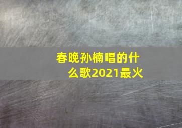 春晚孙楠唱的什么歌2021最火