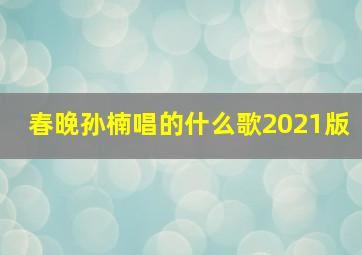 春晚孙楠唱的什么歌2021版