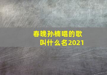 春晚孙楠唱的歌叫什么名2021