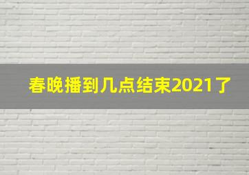 春晚播到几点结束2021了