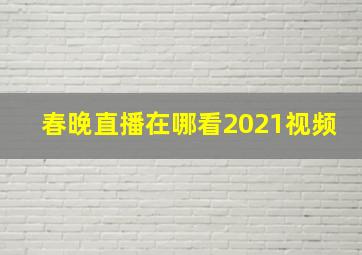 春晚直播在哪看2021视频