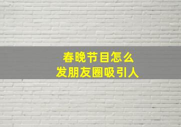 春晚节目怎么发朋友圈吸引人