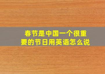 春节是中国一个很重要的节日用英语怎么说