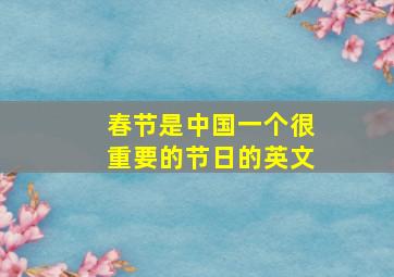 春节是中国一个很重要的节日的英文