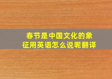 春节是中国文化的象征用英语怎么说呢翻译