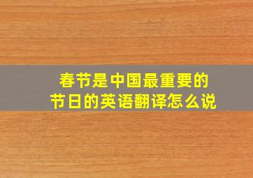 春节是中国最重要的节日的英语翻译怎么说