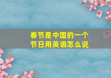 春节是中国的一个节日用英语怎么说