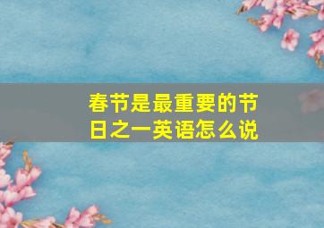 春节是最重要的节日之一英语怎么说