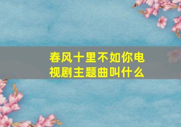 春风十里不如你电视剧主题曲叫什么