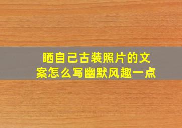 晒自己古装照片的文案怎么写幽默风趣一点