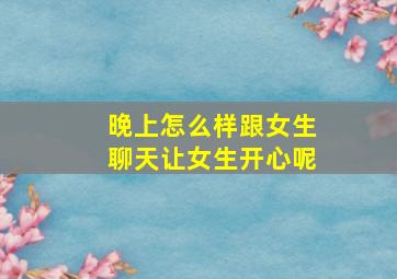 晚上怎么样跟女生聊天让女生开心呢