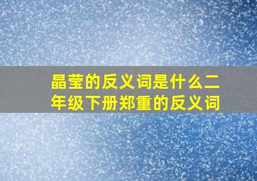 晶莹的反义词是什么二年级下册郑重的反义词