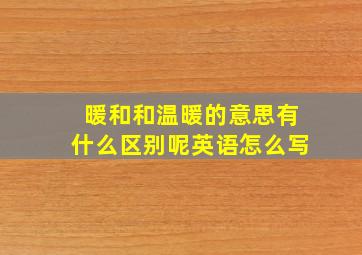 暖和和温暖的意思有什么区别呢英语怎么写